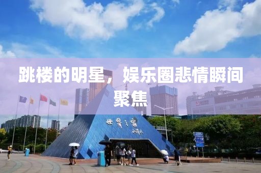 跳楼的明星，娱乐圈悲情瞬间聚焦
