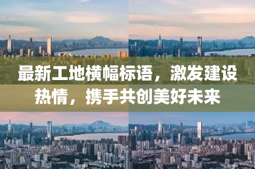 最新工地横幅标语，激发建设热情，携手共创美好未来