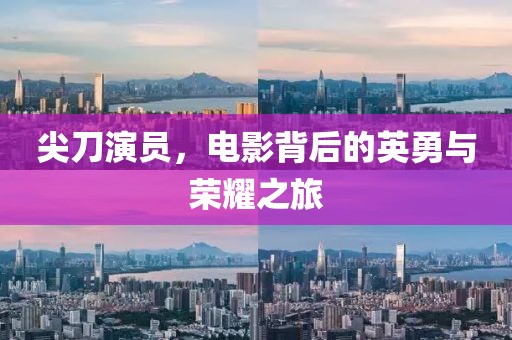 尖刀演员，电影背后的英勇与荣耀之旅