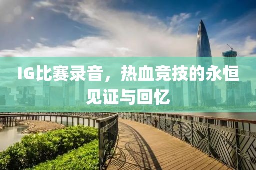IG比赛录音，热血竞技的永恒见证与回忆