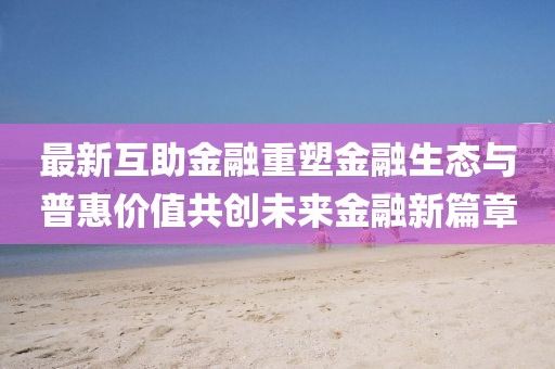 最新互助金融重塑金融生态与普惠价值共创未来金融新篇章