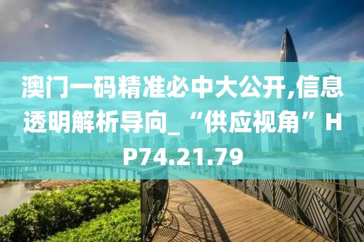 澳门一码精准必中大公开,信息透明解析导向_“供应视角”HP74.21.79