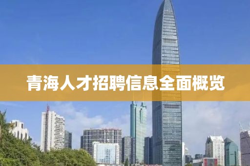 青海人才招聘信息全面概览