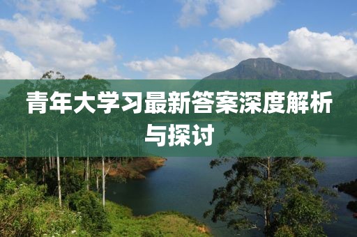 青年大学习最新答案深度解析与探讨