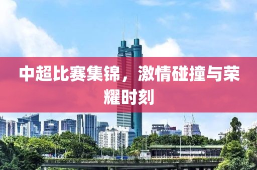 中超比赛集锦，激情碰撞与荣耀时刻