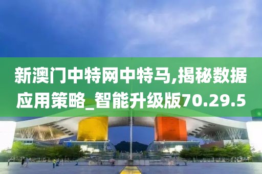新澳门中特网中特马,揭秘数据应用策略_智能升级版70.29.5