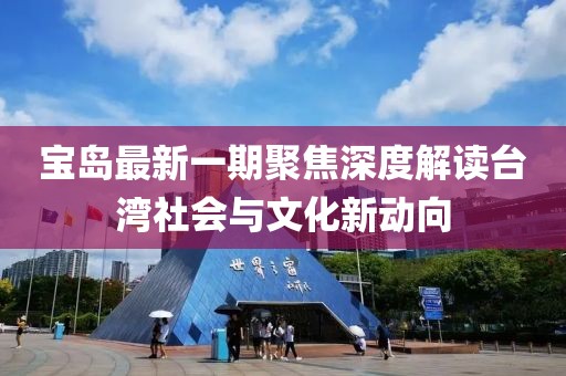 宝岛最新一期聚焦深度解读台湾社会与文化新动向