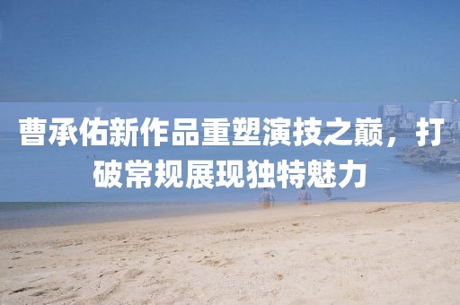 曹承佑新作品重塑演技之巅，打破常规展现独特魅力