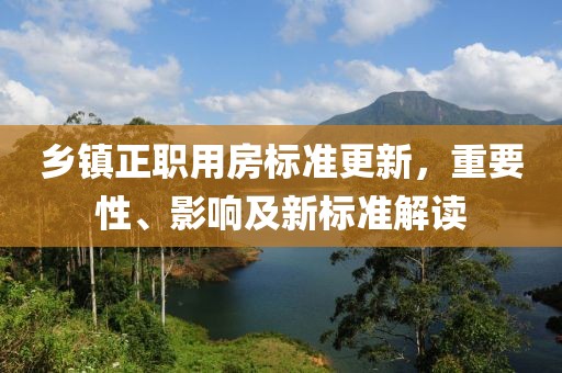 乡镇正职用房标准更新，重要性、影响及新标准解读