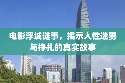 电影浮城谜事，揭示人性迷雾与挣扎的真实故事