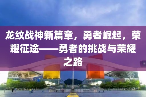 龙纹战神新篇章，勇者崛起，荣耀征途——勇者的挑战与荣耀之路