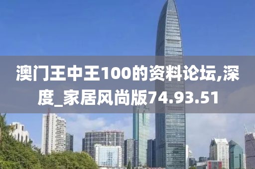 澳门王中王100的资料论坛,深度_家居风尚版74.93.51