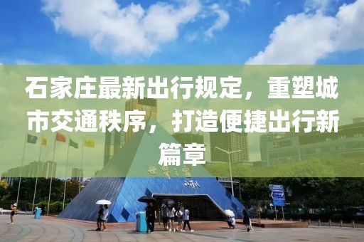 石家庄最新出行规定，重塑城市交通秩序，打造便捷出行新篇章