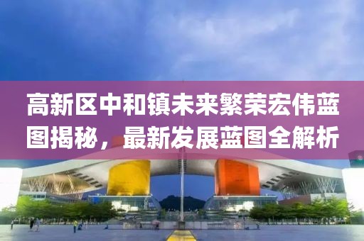 高新区中和镇未来繁荣宏伟蓝图揭秘，最新发展蓝图全解析