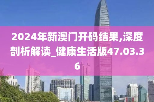 2024年新澳门开码结果,深度剖析解读_健康生活版47.03.36