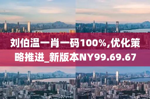 刘伯温一肖一码100%,优化策略推进_新版本NY99.69.67