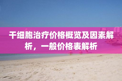 干细胞治疗价格概览及因素解析，一般价格表解析