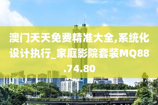 澳门天天免费精准大全,系统化设计执行_家庭影院套装MQ88.74.80