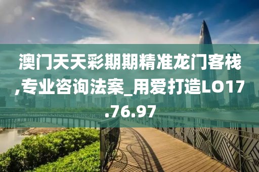 澳门天天彩期期精准龙门客栈,专业咨询法案_用爱打造LO17.76.97