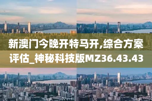 新澳门今晚开特马开,综合方案评估_神秘科技版MZ36.43.43