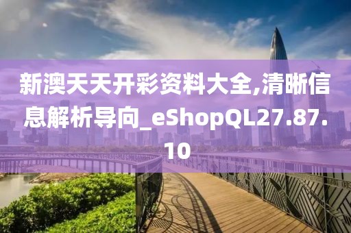 新澳天天开彩资料大全,清晰信息解析导向_eShopQL27.87.10