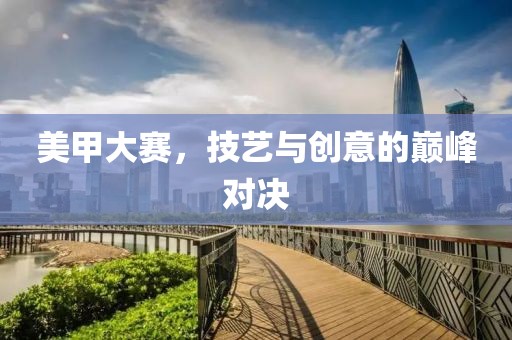 美甲大赛，技艺与创意的巅峰对决