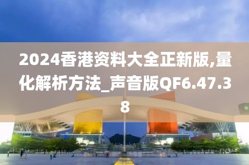 2024香港资料大全正新版,量化解析方法_声音版QF6.47.38