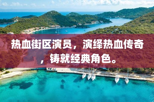热血街区演员，演绎热血传奇，铸就经典角色。