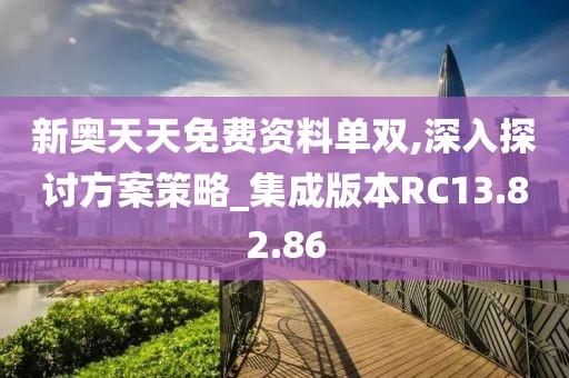 新奥天天免费资料单双,深入探讨方案策略_集成版本RC13.82.86