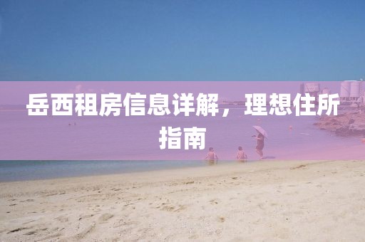 岳西租房信息详解，理想住所指南