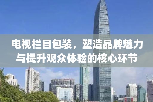电视栏目包装，塑造品牌魅力与提升观众体验的核心环节