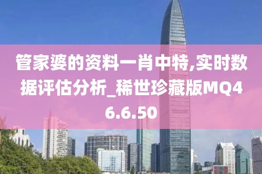 管家婆的资料一肖中特,实时数据评估分析_稀世珍藏版MQ46.6.50