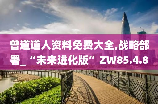 曾道道人资料免费大全,战略部署_“未来进化版”ZW85.4.8