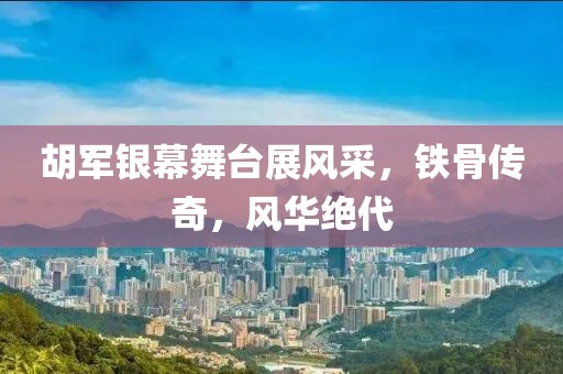 胡军银幕舞台展风采，铁骨传奇，风华绝代