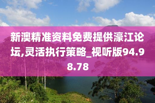 新澳精准资料免费提供濠江论坛,灵活执行策略_视听版94.98.78