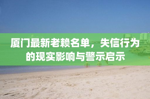 厦门最新老赖名单，失信行为的现实影响与警示启示