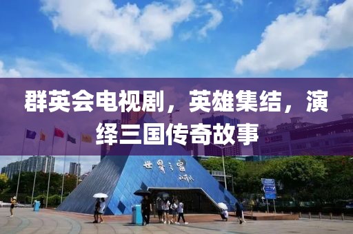 群英会电视剧，英雄集结，演绎三国传奇故事