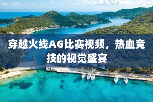 穿越火线AG比赛视频，热血竞技的视觉盛宴