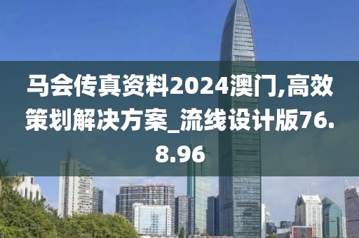 马会传真资料2024澳门,高效策划解决方案_流线设计版76.8.96
