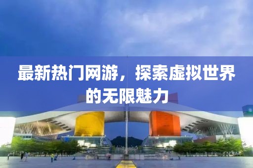 最新热门网游，探索虚拟世界的无限魅力