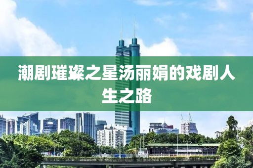 潮剧璀璨之星汤丽娟的戏剧人生之路