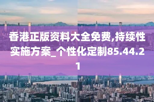 香港正版资料大全免费,持续性实施方案_个性化定制85.44.21