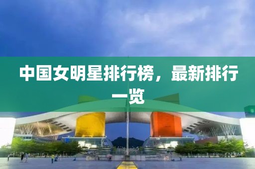 中国女明星排行榜，最新排行一览