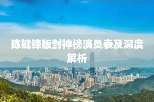 陈键锋版封神榜演员表及深度解析