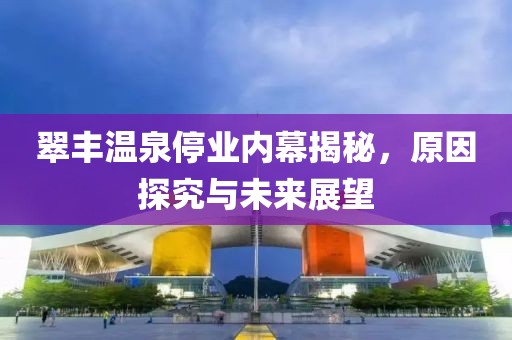 翠丰温泉停业内幕揭秘，原因探究与未来展望