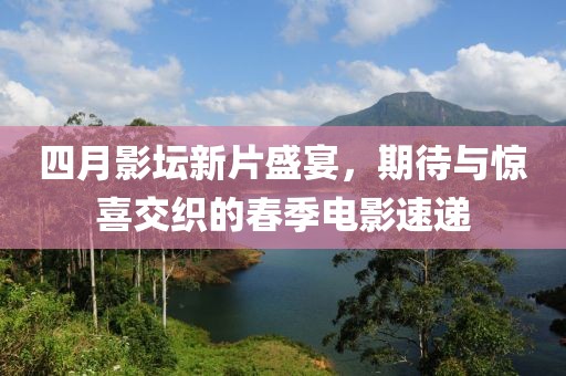 四月影坛新片盛宴，期待与惊喜交织的春季电影速递