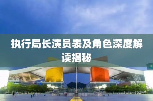 执行局长演员表及角色深度解读揭秘