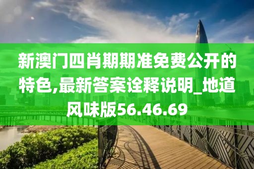 新澳门四肖期期准免费公开的特色,最新答案诠释说明_地道风味版56.46.69