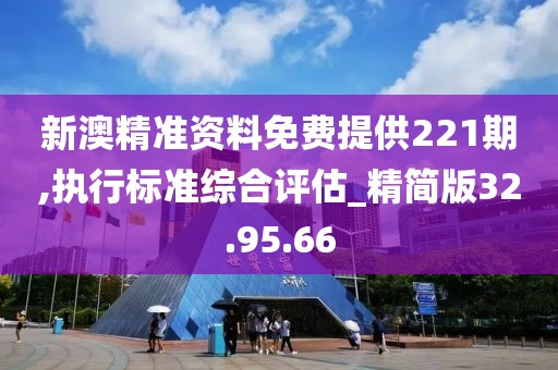 新澳精准资料免费提供221期,执行标准综合评估_精简版32.95.66