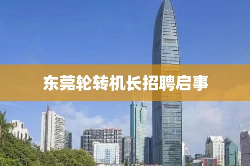 东莞轮转机长招聘启事